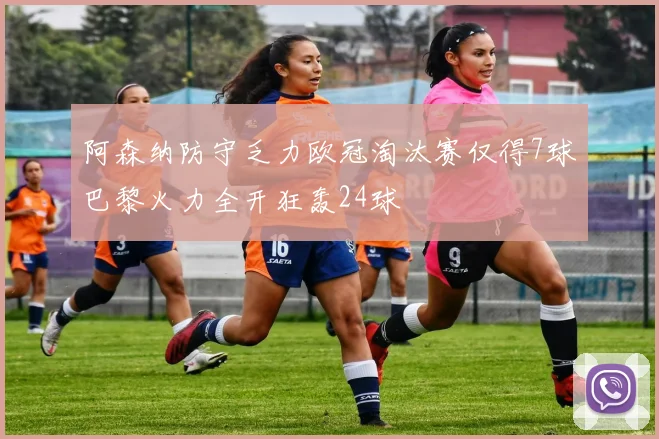 阿森纳防守乏力欧冠淘汰赛仅得7球巴黎火力全开狂轰24球