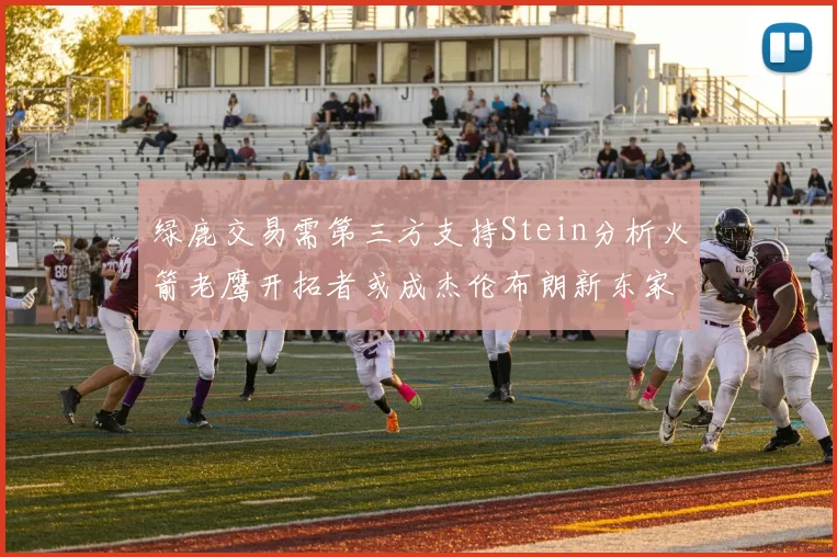 绿鹿交易需第三方支持Stein分析火箭老鹰开拓者或成杰伦布朗新东家