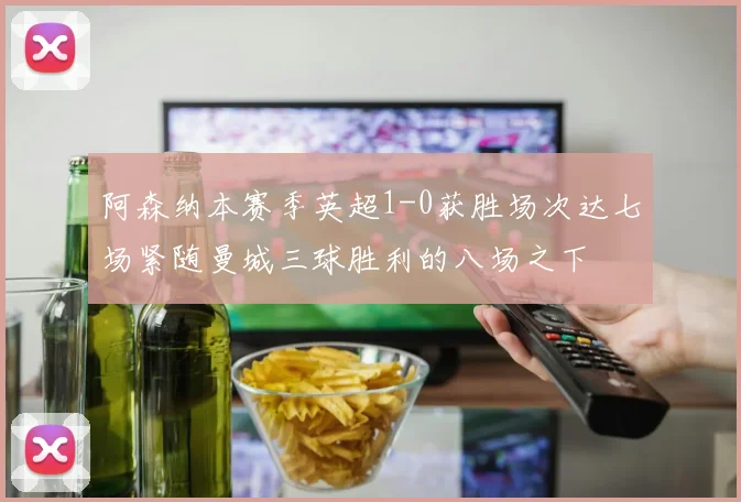 阿森纳本赛季英超1-0获胜场次达七场紧随曼城三球胜利的八场之下