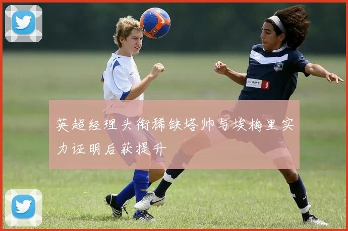 英超经理头衔稀缺塔帅与埃梅里实力证明后获提升