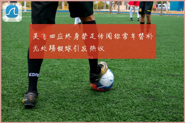 吴飞回应终身禁足传闻称常年替补无处踢假球引发热议