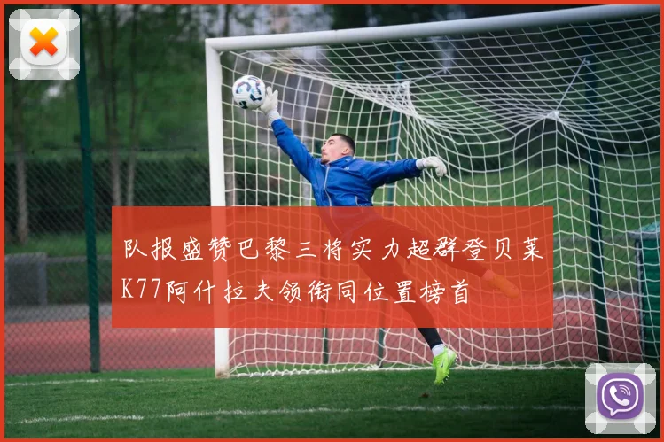 队报盛赞巴黎三将实力超群登贝莱K77阿什拉夫领衔同位置榜首
