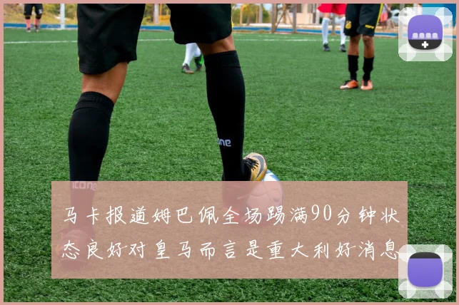 马卡报道姆巴佩全场踢满90分钟状态良好对皇马而言是重大利好消息