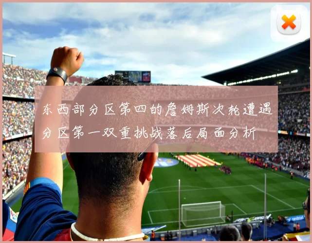 东西部分区第四的詹姆斯次轮遭遇分区第一双重挑战落后局面分析