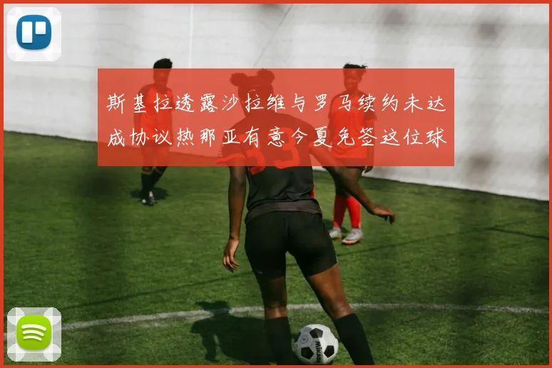 斯基拉透露沙拉维与罗马续约未达成协议热那亚有意今夏免签这位球员