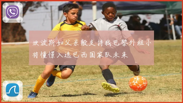 坎波斯如父亲般支持我巴黎外租小将憧憬入选巴西国家队未来
