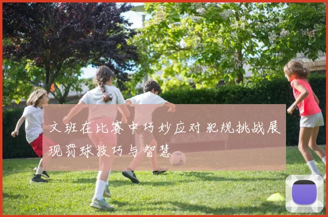 文班在比赛中巧妙应对犯规挑战展现罚球技巧与智慧