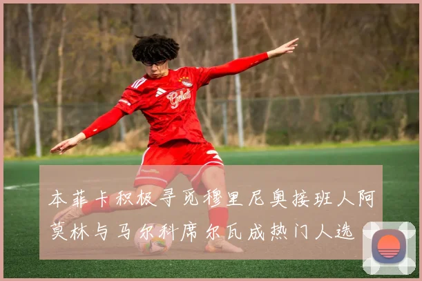本菲卡积极寻觅穆里尼奥接班人阿莫林与马尔科席尔瓦成热门人选