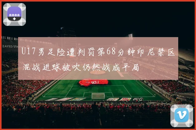 U17男足险遭判罚第68分钟印尼禁区混战进球被吹仍然战成平局