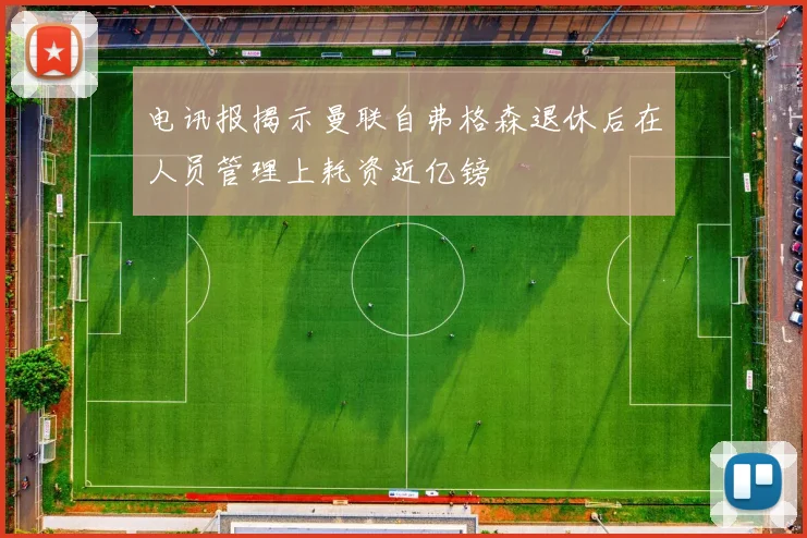 电讯报揭示曼联自弗格森退休后在人员管理上耗资近亿镑