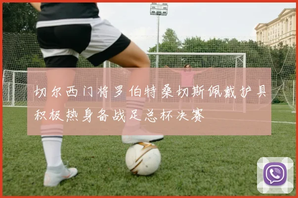 切尔西门将罗伯特桑切斯佩戴护具积极热身备战足总杯决赛