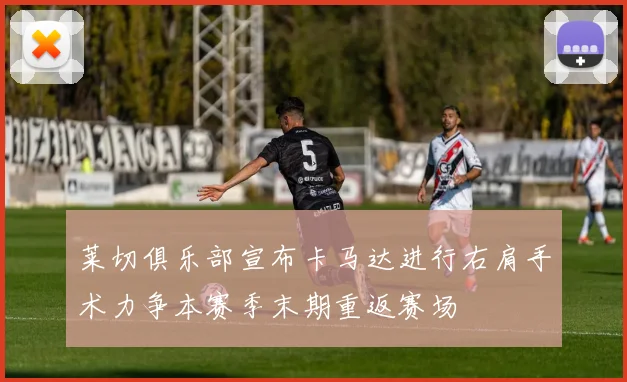 莱切俱乐部宣布卡马达进行右肩手术力争本赛季末期重返赛场