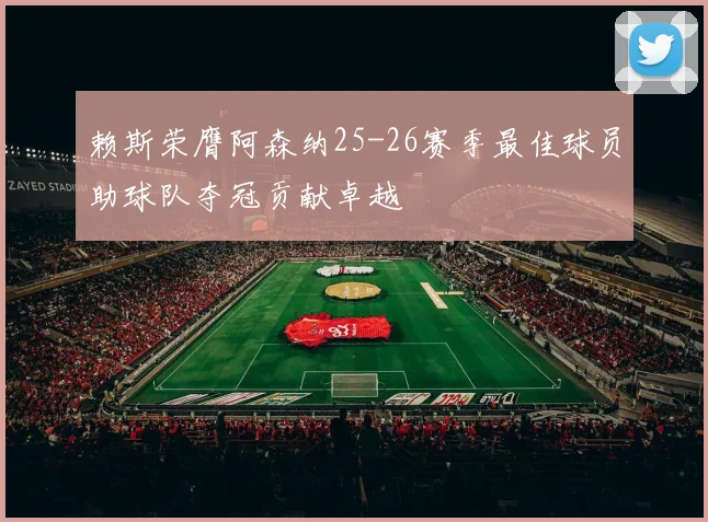 赖斯荣膺阿森纳25-26赛季最佳球员助球队夺冠贡献卓越