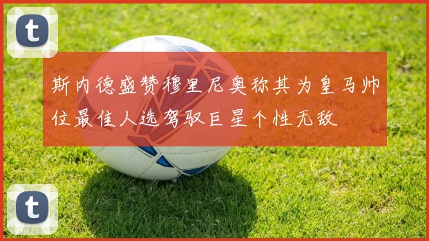 斯内德盛赞穆里尼奥称其为皇马帅位最佳人选驾驭巨星个性无敌